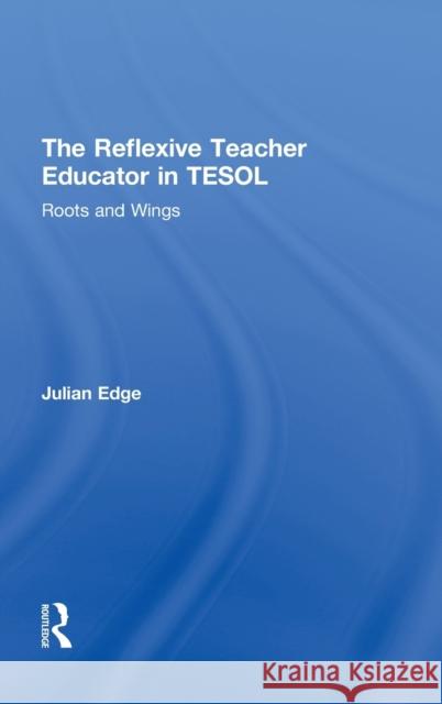 The Reflexive Teacher Educator in TESOL: Roots and Wings Edge, Julian 9780415882507