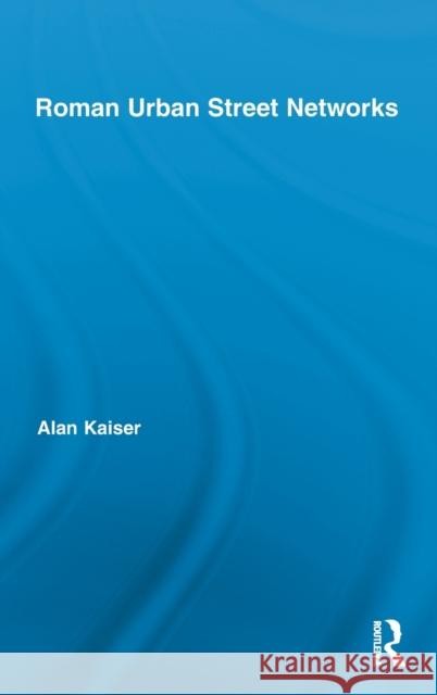 Roman Urban Street Networks: Streets and the Organization of Space in Four Cities Kaiser, Alan 9780415886574 Routledge