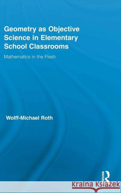 Geometry as Objective Science in Elementary School Classrooms: Mathematics in the Flesh Roth, Wolff-Michael 9780415891578