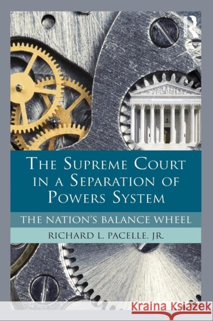 The Supreme Court in a Separation of Powers System: The Nation's Balance Wheel Pacelle, Richard 9780415894302 Routledge