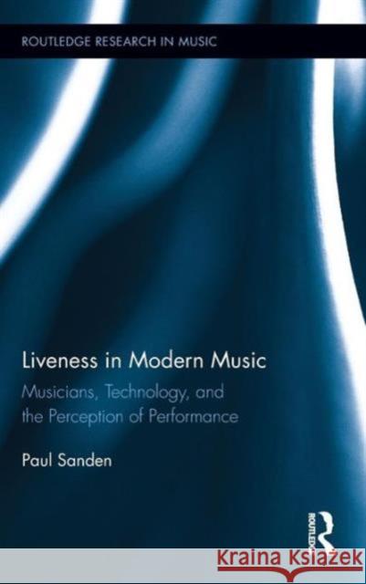 Liveness in Modern Music: Musicians, Technology, and the Perception of Performance Sanden, Paul 9780415895408 Routledge