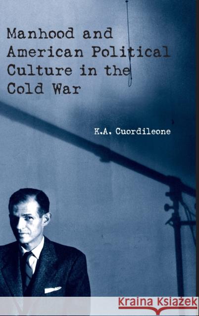 Manhood and American Political Culture in the Cold War K. Cuordileone Kyle A. Cuordileone Cuordileone Cuordileone 9780415925990 Routledge