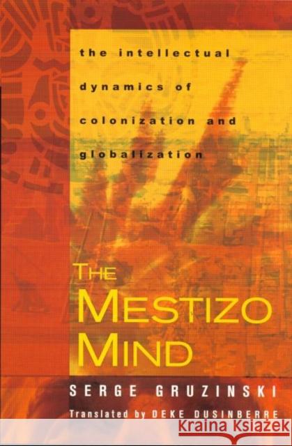 The Mestizo Mind: The Intellectual Dynamics of Colonization and Globalization Gruzinski, Serge 9780415928793 Routledge