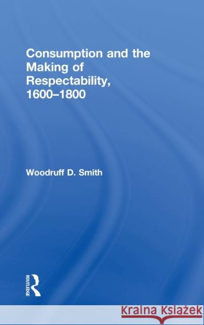 Consumption and the Making of Respectability, 1600-1800 Woodruff D. Smith Smith Woodruff 9780415933285 Routledge