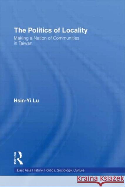 The Politics of Locality: Making a Nation of Communities in Taiwan Lu, Hsin-Yi 9780415934336 Routledge