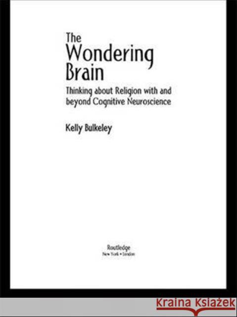 The Wondering Brain: Thinking about Religion with and Beyond Cognitive Neuroscience Bulkeley, Kelly 9780415938402 Routledge
