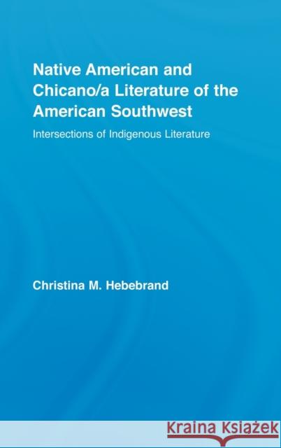 Native American and Chicano/a Literature of the American Southwest : Intersections of Indigenous Literatures Christina M. Hebebrand Chri Hebebrand Hebebrand Chris 9780415948883 Routledge