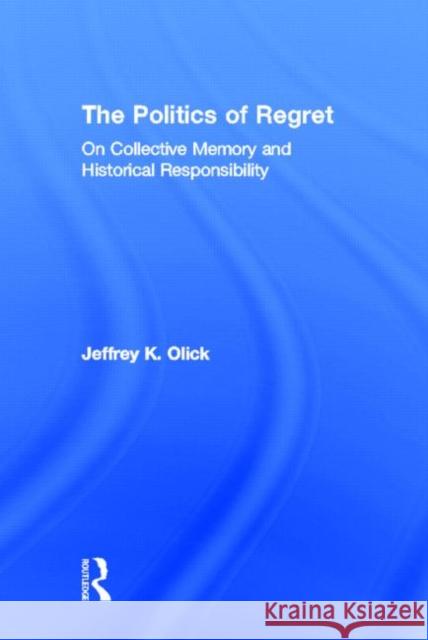 The Politics of Regret : On Collective Memory and Historical Responsibility Jeffrey K. Olick 9780415956826 Routledge
