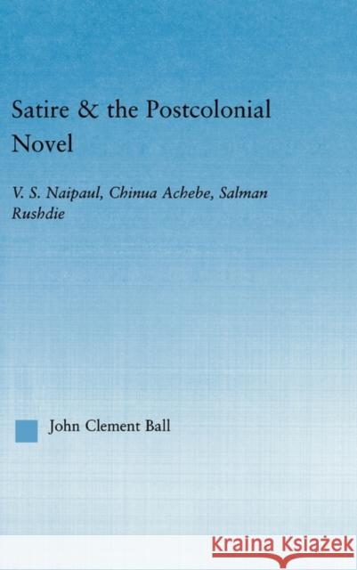 Satire and the Postcolonial Novel: V.S. Naipaul, Chinua Achebe, Salman Rushdie Ball, John Clement 9780415965934