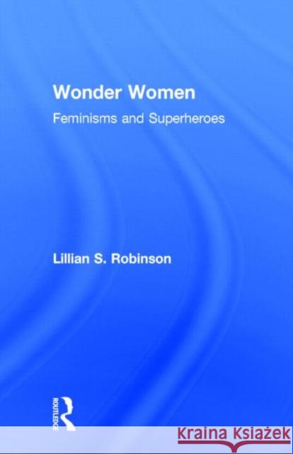 Wonder Women: Feminisms and Superheroes Robinson, Lillian 9780415966313 Routledge