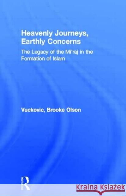 Heavenly Journeys, Earthly Concerns : The Legacy of the Mi'raj in the Formation of Islam Brooke Olson Vuckovic 9780415967853 Routledge/Falmer