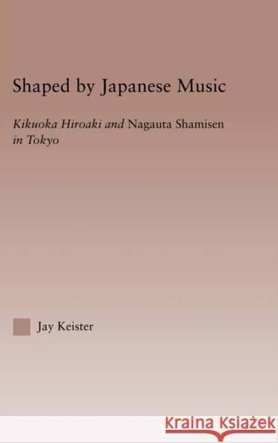 Shaped by Japanese Music: Kikuoka Hiroaki and Nagauta Shamisen in Tokyo Keister, Jay Davis 9780415969727 Routledge