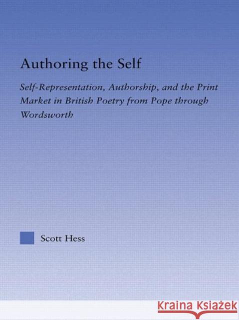 Authoring the Self : Self-Representation, Authorship, and the Print Market in British Poetry from Pope through Wordsworth Scott Hess 9780415971287