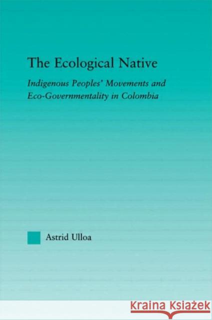 The Ecological Native: Indigenous Peoples' Movements and Eco-Governmentality in Columbia Ulloa, Astrid 9780415972888 Routledge