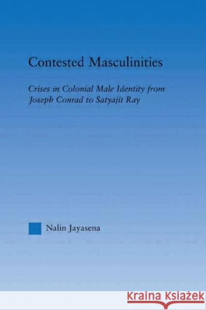 Contested Masculinities : Crises in Colonial Male Identity from Joseph Conrad to Satyajit Ray Nalin Jayasena 9780415975483 Routledge