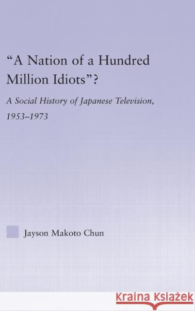 A Nation of a Hundred Million Idiots?: A Social History of Japanese Television, 1953 - 1973 Chun, Jayson Makoto 9780415976602 Routledge
