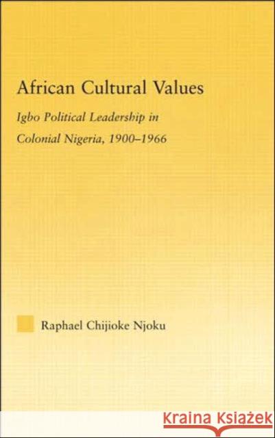 African Cultural Values : Igbo Political Leadership in Colonial Nigeria, 1900-1996 Raphael Chijioke Njoku 9780415979931 Routledge