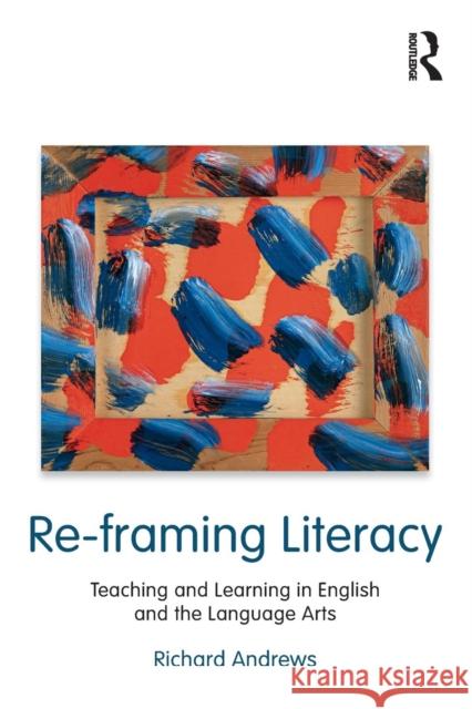 Re-framing Literacy: Teaching and Learning in English and the Language Arts Andrews, Richard 9780415995535 Routledge