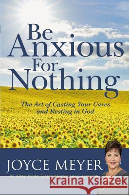 Be Anxious for Nothing: The Art of Casting Your Cares and Resting in God Joyce Meyer 9780446532129 Faithwords