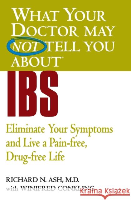 What Your Doctor May Not Tell You about IBS: Eliminate Your Symptoms and Live a Pain-Free, Drug-Free Life Richard N. Ash Winifred Conkling 9780446690911