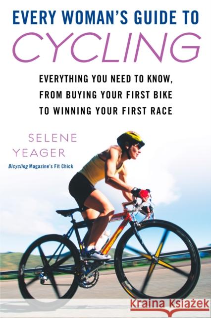 Every Woman's Guide to Cycling: Everything You Need to Know, from Buying Your First Bike to Winning Your First Race Yeager, Selene 9780451223043 New American Library