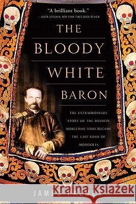 The Bloody White Baron: The Extraordinary Story of the Russian Nobleman Who Became the Last Khan of Mongolia James Palmer 9780465022076 Basic Books