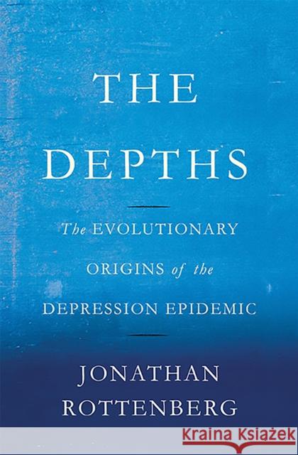 Depths: The Evolutionary Origins of the Depression Epidemic Rottenberg, Jonathan 9780465022212 Basic Books