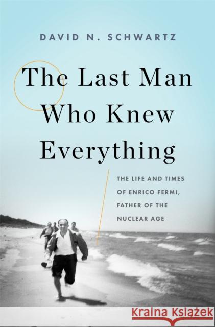 The Last Man Who Knew Everything: The Life and Times of Enrico Fermi, Father of the Nuclear Age David N. Schwartz 9780465072927