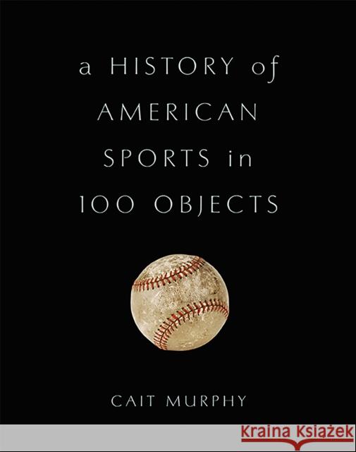 A History of American Sports in 100 Objects Cait Murphy 9780465097746 Basic Books