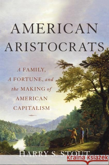 American Aristocrats: A Family, a Fortune, and the Making of American Capitalism Harry S. Stout 9780465098989