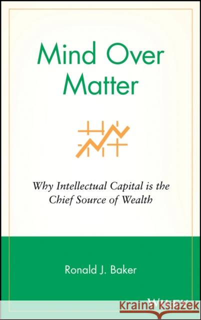 Mind Over Matter: Why Intellectual Capital Is the Chief Source of Wealth Baker, Ronald J. 9780470053614 John Wiley & Sons