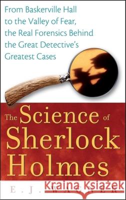 The Science of Sherlock Holmes: From Baskerville Hall to the Valley of Fear, the Real Forensics Behind the Great Detective's Greatest Cases E Wagner 9780470128237 0