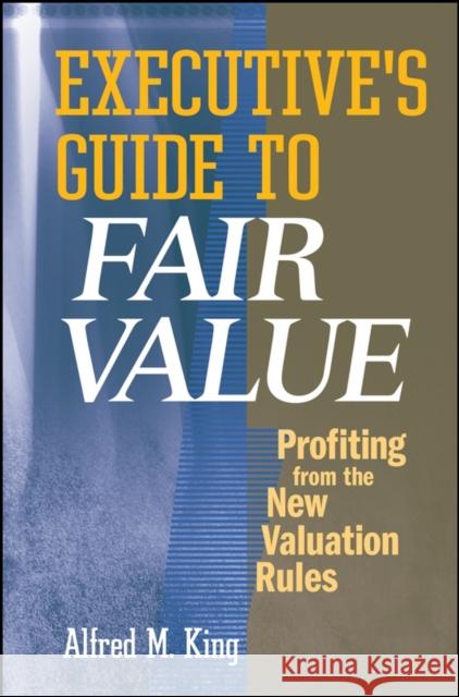 Executive's Guide to Fair Value: Profiting from the New Valuation Rules King, Alfred M. 9780470173299 John Wiley & Sons