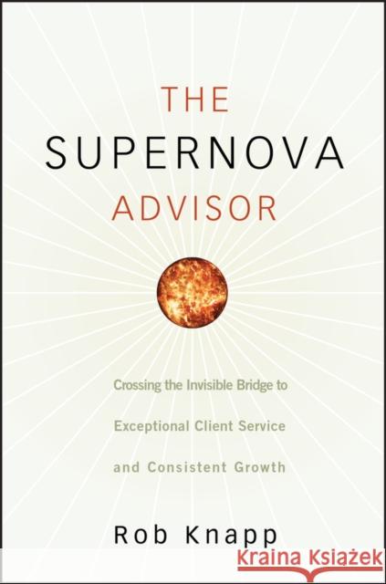 The Supernova Advisor: Crossing the Invisible Bridge to Exceptional Client Service and Consistent Growth Knapp, Robert D. 9780470249277