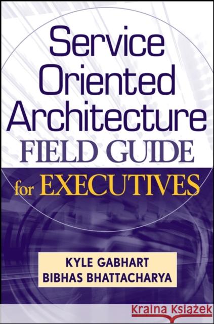 Service Oriented Architecture Field Guide for Executives Kyle Gabhart Bibhas Bhattacharya 9780470260913 John Wiley & Sons