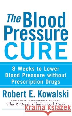 The Blood Pressure Cure: 8 Weeks to Lower Blood Pressure Without Prescription Drugs Robert E. Kowalski 9780470275405 John Wiley & Sons