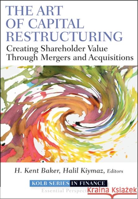 The Art of Capital Restructuring: Creating Shareholder Value Through Mergers and Acquisitions Baker, H. Kent 9780470569511 0