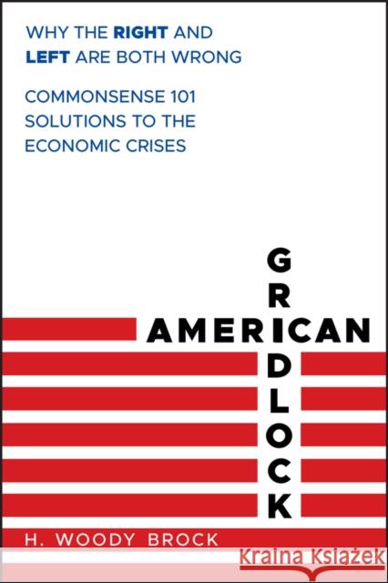 American Gridlock: Why the Right and Left Are Both Wrong - Commonsense 101 Solutions to the Economic Crises Brock, H. Woody 9780470638927 0
