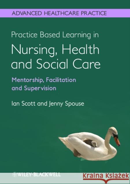 Practice-Based Learning in Nursing, Health and Social Care: Mentorship, Facilitation and Supervision Scott, Ian 9780470656068 0