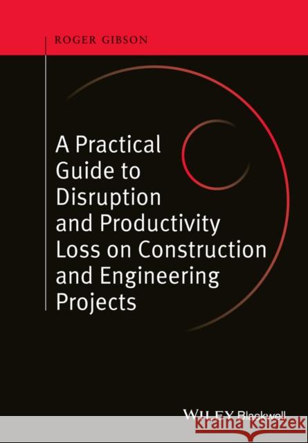 A Practical Guide to Disruption and Productivity Loss on Construction and Engineering Projects Gibson, Roger; Edwards, Anthony 9780470657430