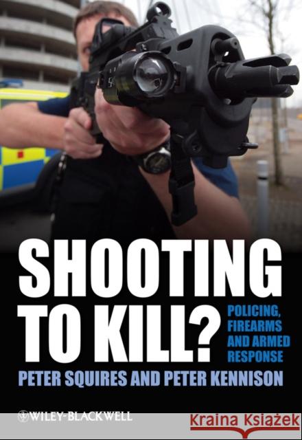Shooting to Kill?: Policing, Firearms and Armed Response Squires, Peter 9780470779279