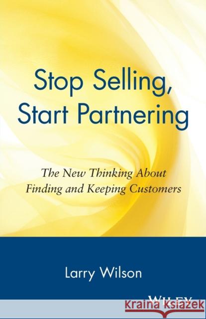 Stop Selling, Start Partnering: The New Thinking about Finding and Keeping Customers Wilson, Larry 9780471147411 John Wiley & Sons
