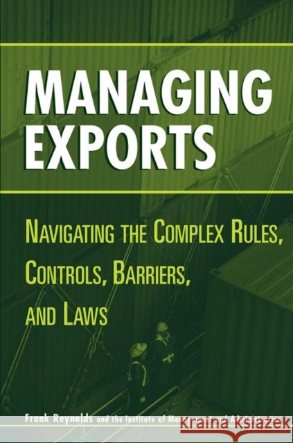 Managing Exports: Navigating the Complex Rules, Controls, Barriers, and Laws Reynolds, Frank 9780471221739 John Wiley & Sons