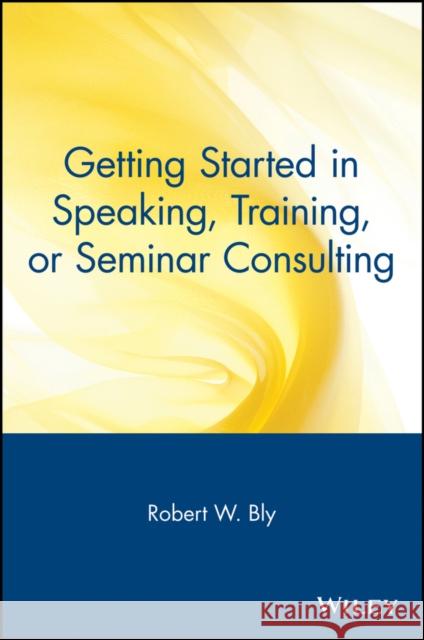 Getting Started in Speaking, Training, or Seminar Consulting Robert W. Bly 9780471388821 John Wiley & Sons
