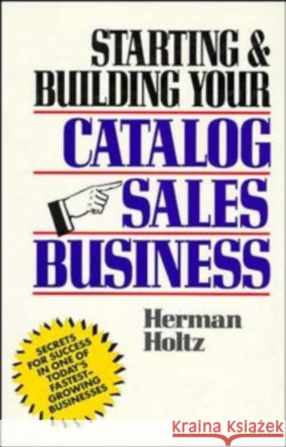 Starting and Building Your Catalog Sales Business: Secrets for Success in One of Today's Fastest-Growing Businesses Holtz, Herman 9780471508168 John Wiley & Sons