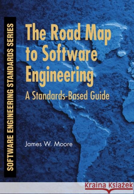 The Road Map to Software Engineering: A Standards-Based Guide Moore, James W. 9780471683629 IEEE Computer Society Press