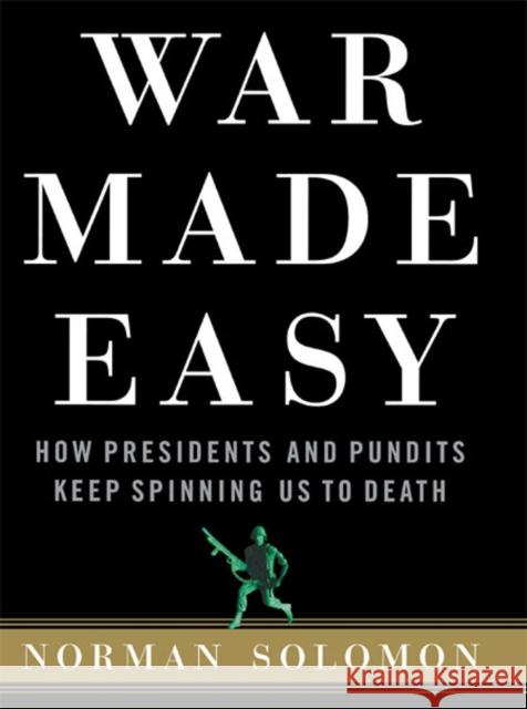 War Made Easy: How Presidents and Pundits Keep Spinning Us to Death Norman Solomon 9780471694793 John Wiley & Sons