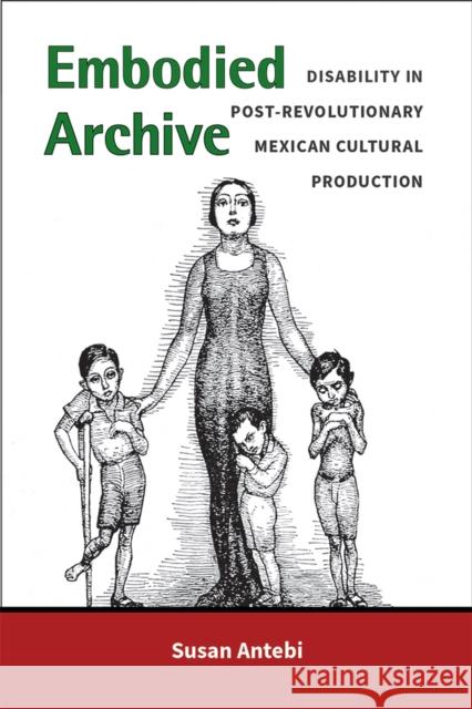 Embodied Archive: Disability in Post-Revolutionary Mexican Cultural Production Susan Antebi 9780472038503 University of Michigan Press
