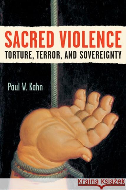 Sacred Violence: Torture, Terror, and Sovereignty Kahn, Paul W. 9780472050475 University of Michigan Press