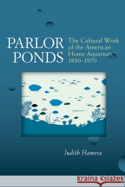 Parlor Ponds: The Cultural Work of the American Home Aquarium, 1850-1970 Hamera, Judith 9780472051663 University of Michigan Press